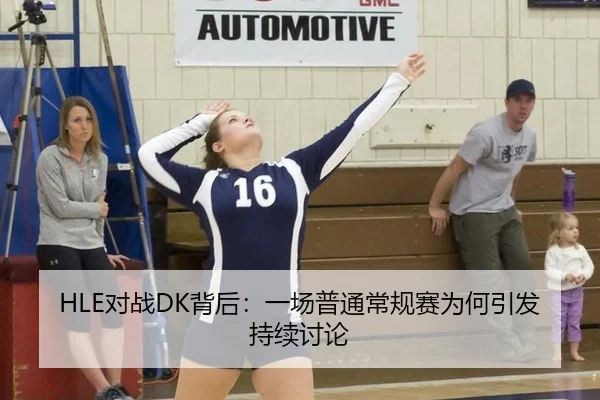 HLE对战DK背后：一场普通常规赛为何引发持续讨论